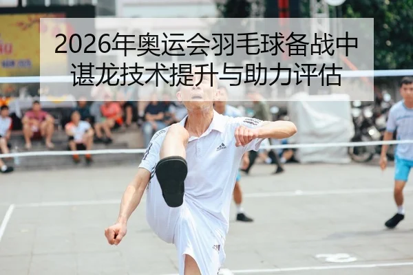 2026年奥运会羽毛球备战中谌龙技术提升与助力评估