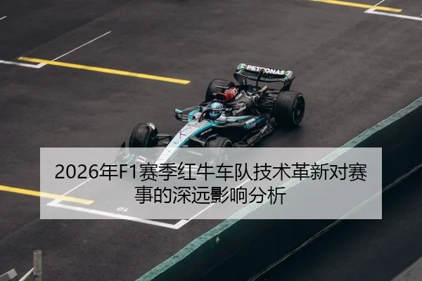 2026年F1赛季红牛车队技术革新对赛事的深远影响分析