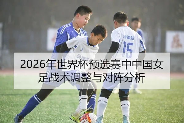 2026年世界杯预选赛中中国女足战术调整与对阵分析