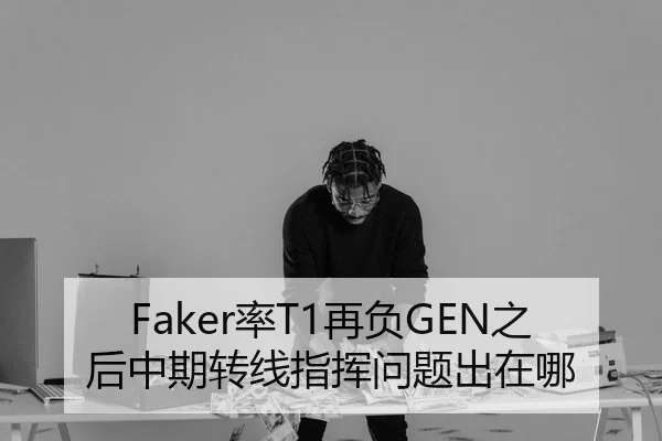 Faker率T1再负GEN之后中期转线指挥问题出在哪