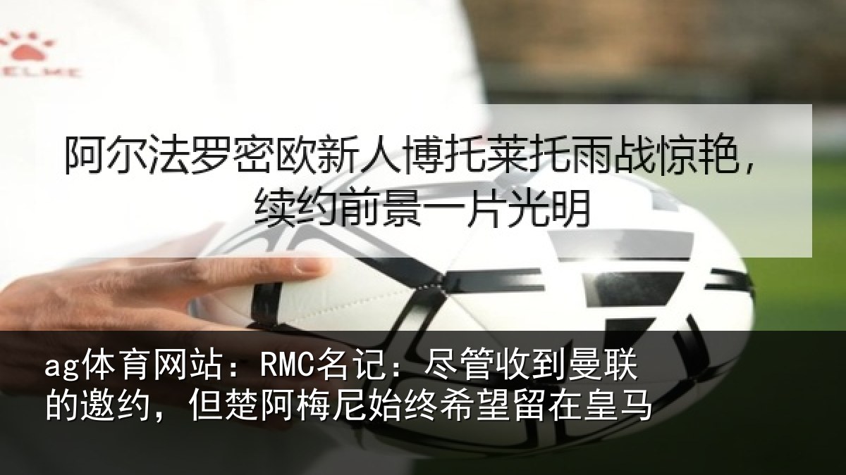 ag体育网站:RMC名记:尽管收到曼联的邀约,但楚阿梅尼始终希望留在皇马