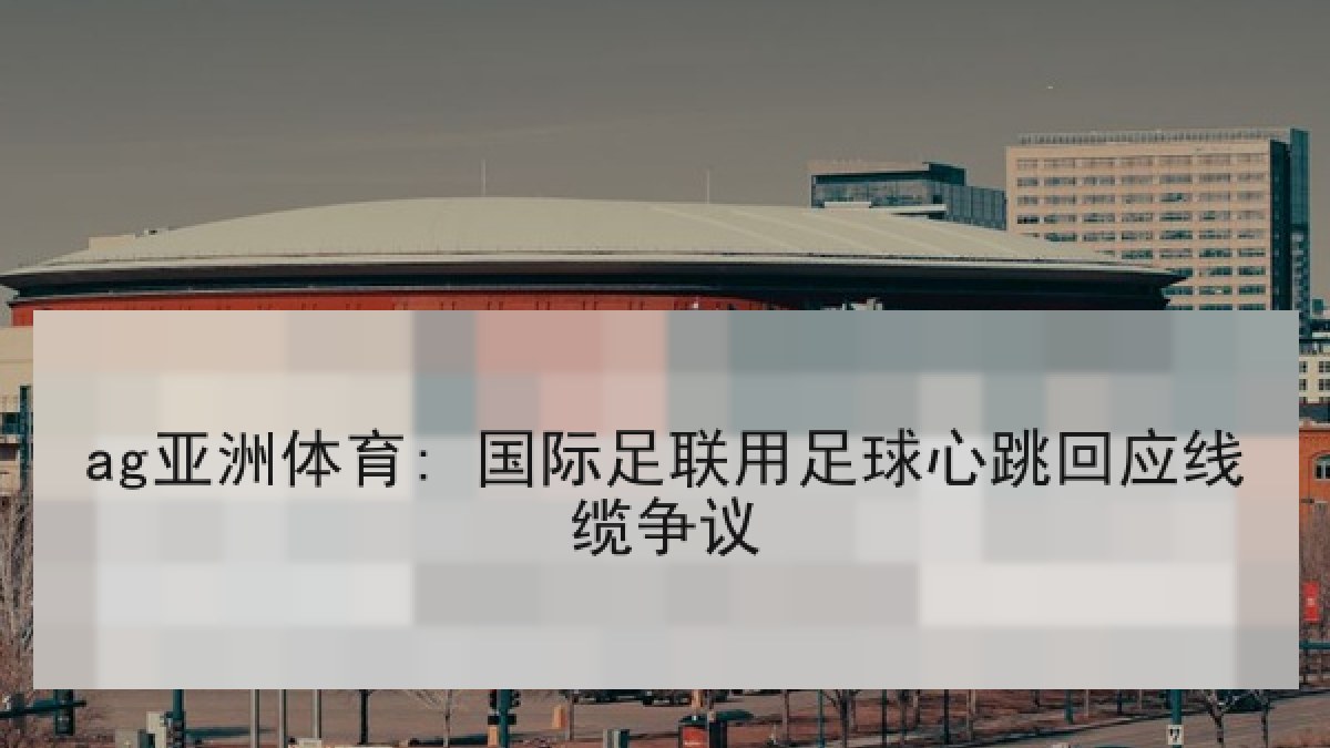 ag亚洲体育: 国际足联用足球心跳回应线缆争议