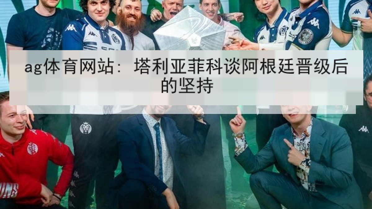 ag体育网站: 塔利亚菲科谈阿根廷晋级后的坚持 ag体育网站: 塔利亚菲科谈阿根廷晋级后的坚持