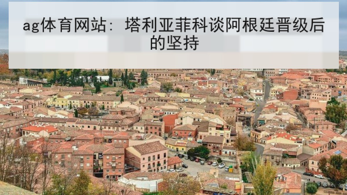 ag体育网站: 塔利亚菲科谈阿根廷晋级后的坚持 ag体育网站: 塔利亚菲科谈阿根廷晋级后的坚持
