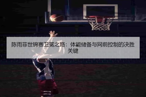 陈雨菲世锦赛卫冕之路：体能储备与网前控制的决胜关键
