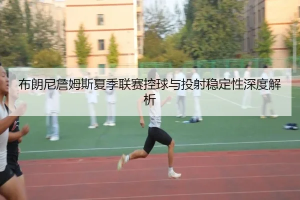 布朗尼詹姆斯夏季联赛控球与投射稳定性深度解析