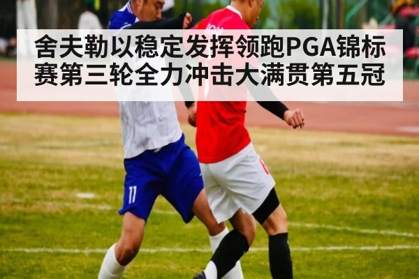 舍夫勒以稳定发挥领跑PGA锦标赛第三轮全力冲击大满贯第五冠