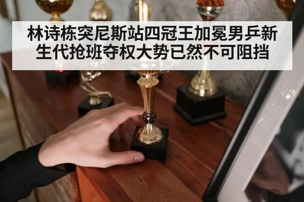 林诗栋突尼斯站四冠王加冕男乒新生代抢班夺权大势已然不可阻挡